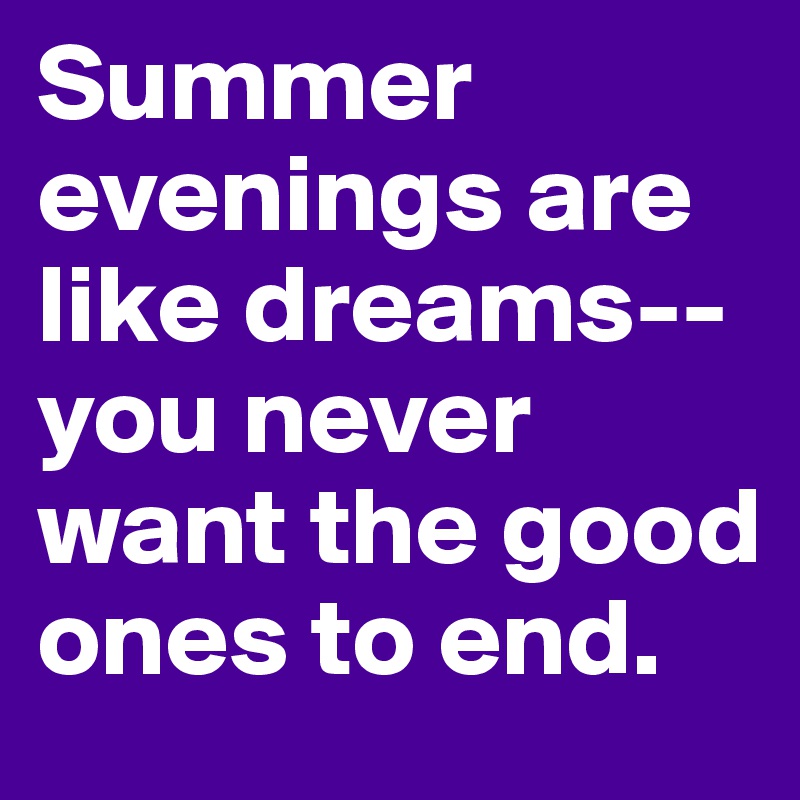 Summer evenings are like dreams--you never want the good ones to end. 