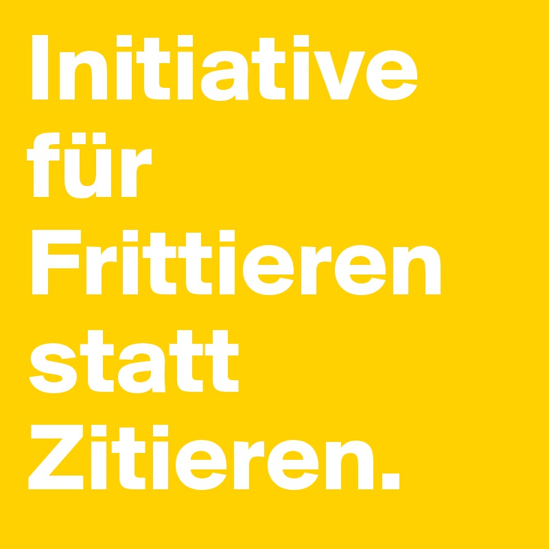 Initiative für Frittieren statt Zitieren.