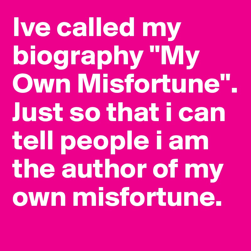Ive called my biography "My Own Misfortune". Just so that i can tell people i am the author of my own misfortune. 
