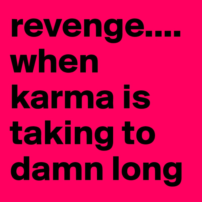 revenge.... when karma is taking to damn long