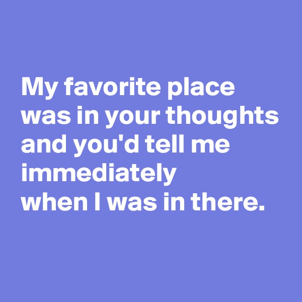 

 My favorite place 
 was in your thoughts
 and you'd tell me
 immediately
 when I was in there.

