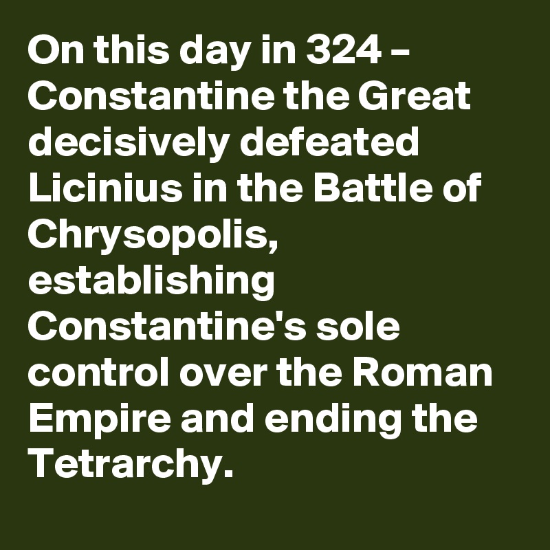 On this day in 324 – Constantine the Great decisively defeated Licinius in the Battle of Chrysopolis, establishing Constantine's sole control over the Roman Empire and ending the Tetrarchy.