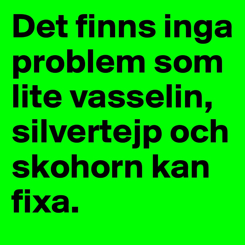 Det finns inga problem som lite vasselin, silvertejp och skohorn kan fixa.