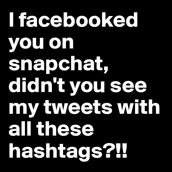 I facebooked you on snapchat, didn't you see my tweets with all these hashtags?!!