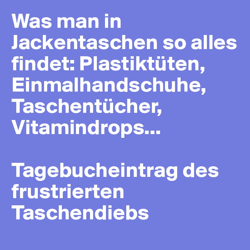Was man in Jackentaschen so alles findet: Plastiktüten, Einmalhandschuhe, Taschentücher, Vitamindrops...

Tagebucheintrag des frustrierten Taschendiebs