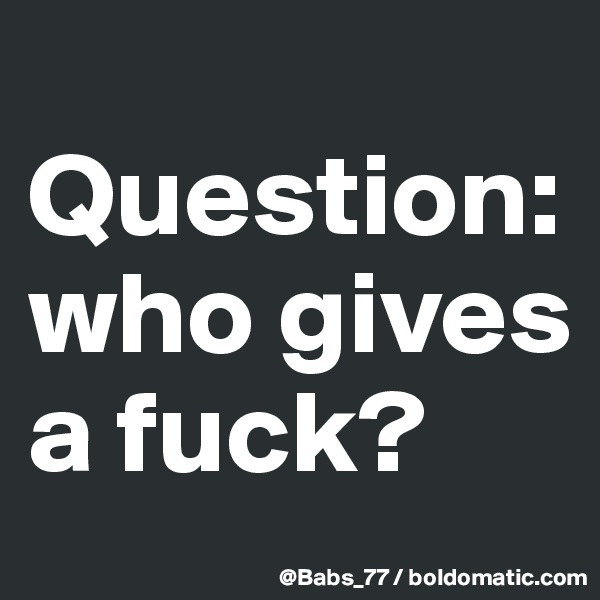 
Question:
who gives a fuck?
