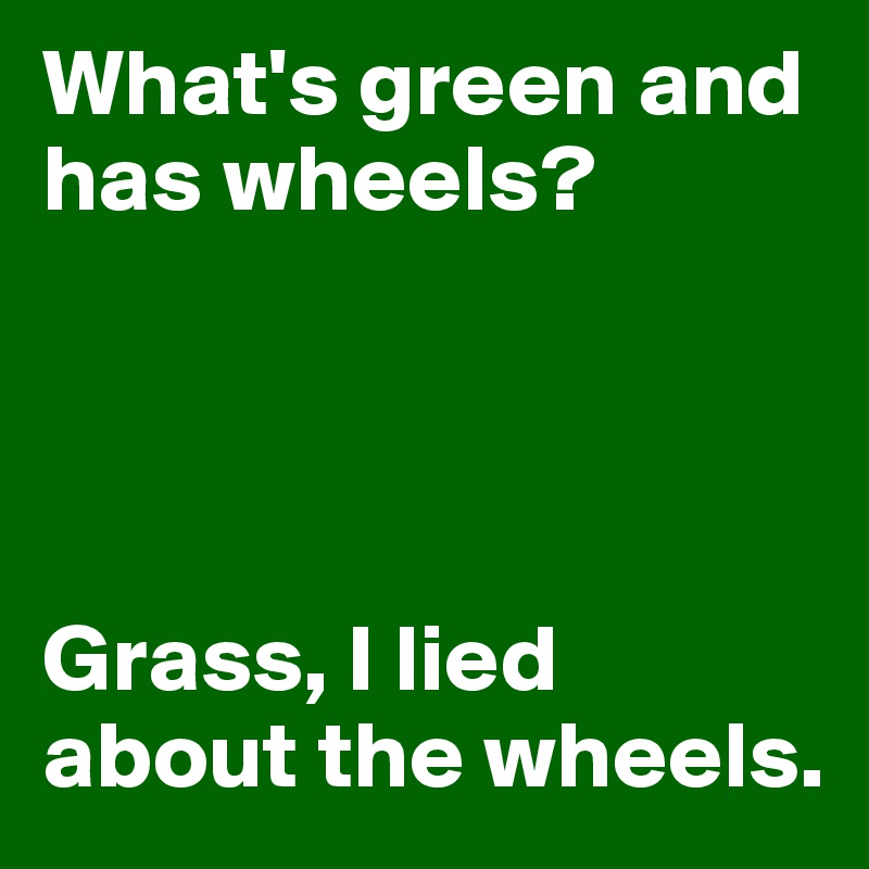 What's green and has wheels? Grass, I lied about the wheels. - Post by