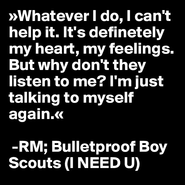 »Whatever I do, I can't help it. It's definetely my heart, my feelings. But why don't they listen to me? I'm just talking to myself again.«

 -RM; Bulletproof Boy Scouts (I NEED U)