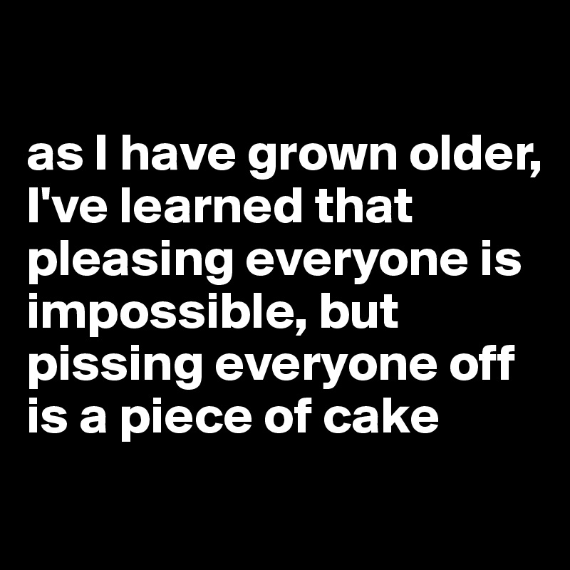 as I have grown older, I've learned that pleasing everyone is ...