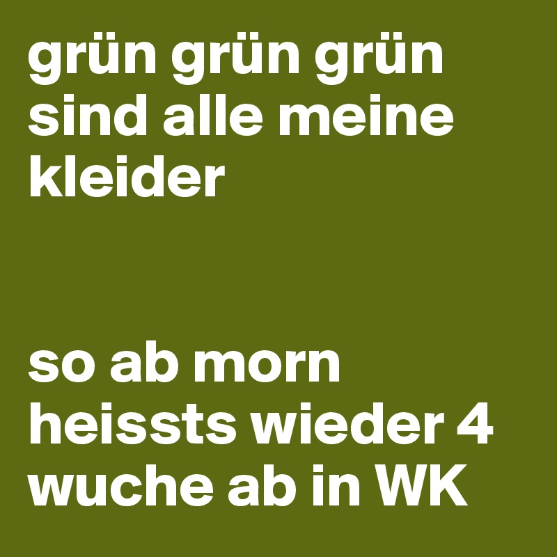 grün grün grün sind alle meine kleider


so ab morn heissts wieder 4 wuche ab in WK