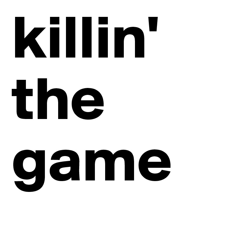 killin' the game