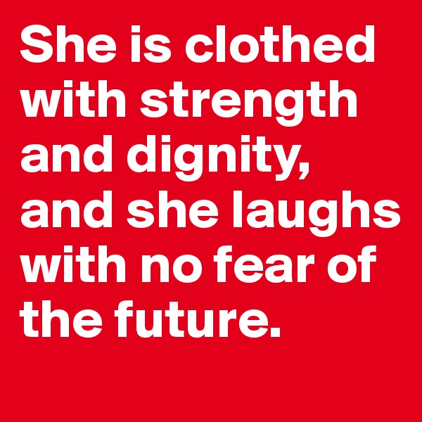 She is clothed with strength and dignity, and she laughs with no fear of the future.
