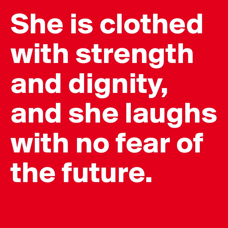 She is clothed with strength and dignity, and she laughs with no fear of the future.