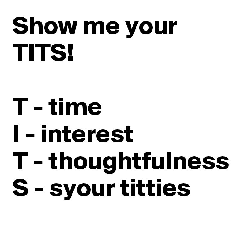 Show me your TITS!

T - time
I - interest 
T - thoughtfulness 
S - syour titties