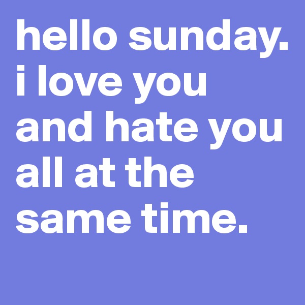 hello sunday. i love you and hate you all at the same time. 