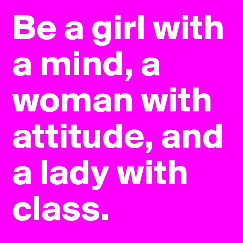 Be a girl with a mind, a woman with attitude, and a lady with class. 