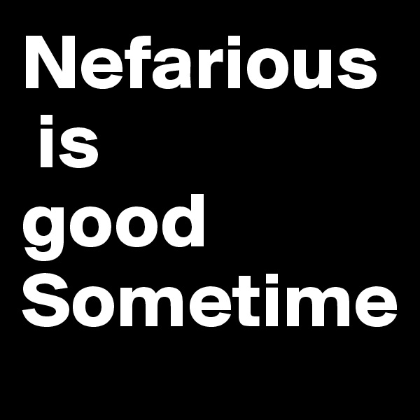 Nefarious
 is 
good 
Sometime