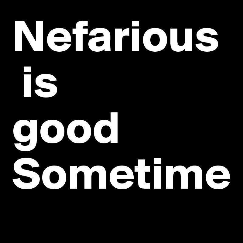 Nefarious
 is 
good 
Sometime