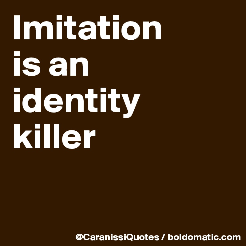 Imitation 
is an 
identity 
killer

