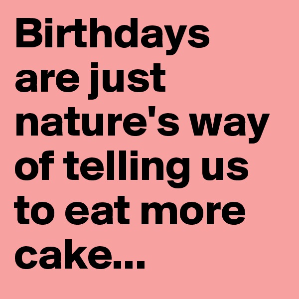 Birthdays are just nature's way of telling us to eat more cake...