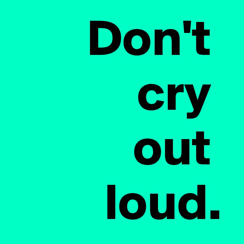 Don't 
cry 
out 
loud.