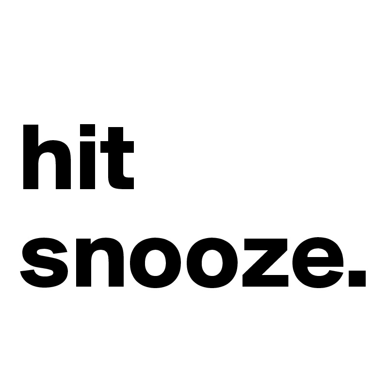 
hit snooze.