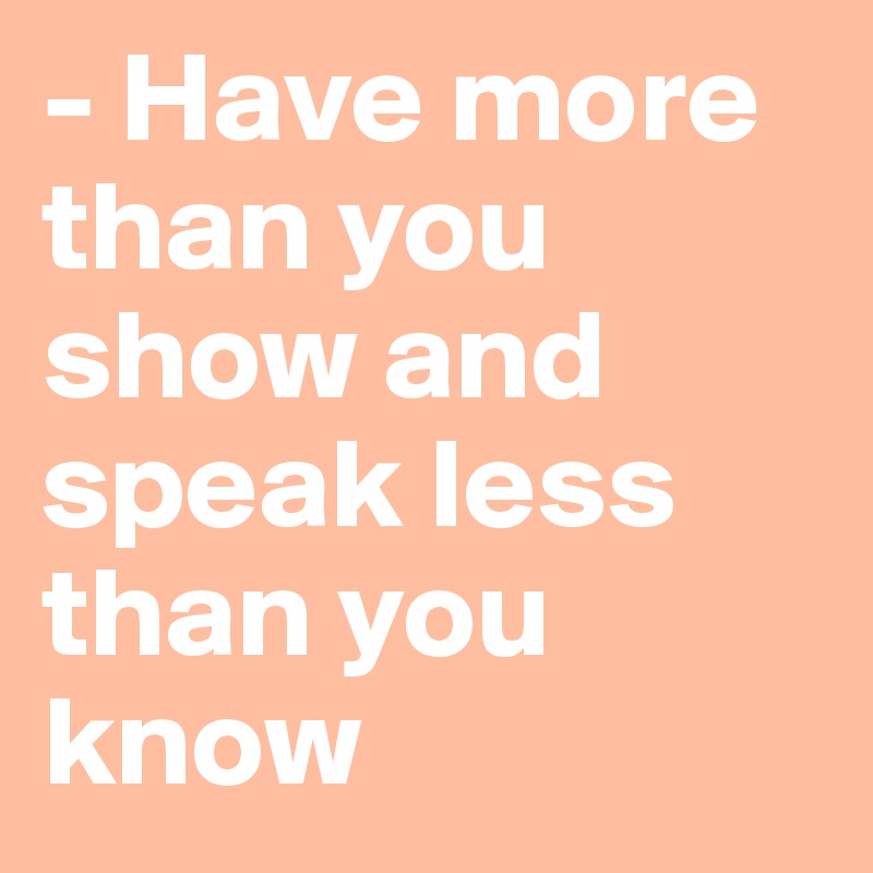 - Have more than you show and speak less than you know