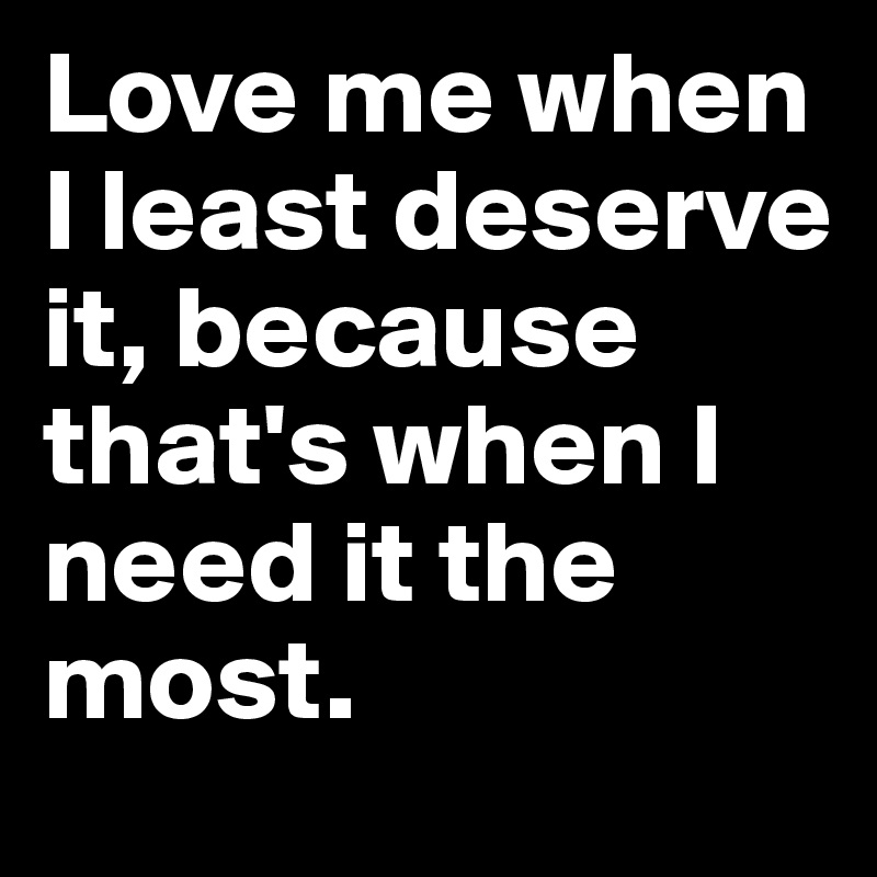 Love me when I least deserve it, because that's when I need it the most. 