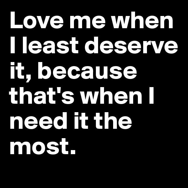 Love me when I least deserve it, because that's when I need it the most. 