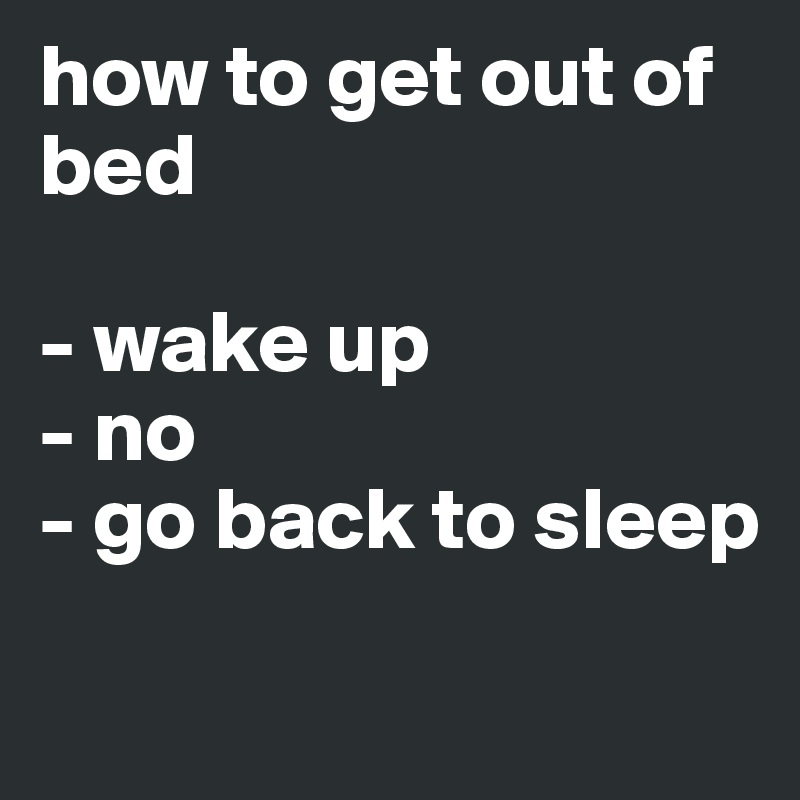 how to get out of bed

- wake up
- no
- go back to sleep

