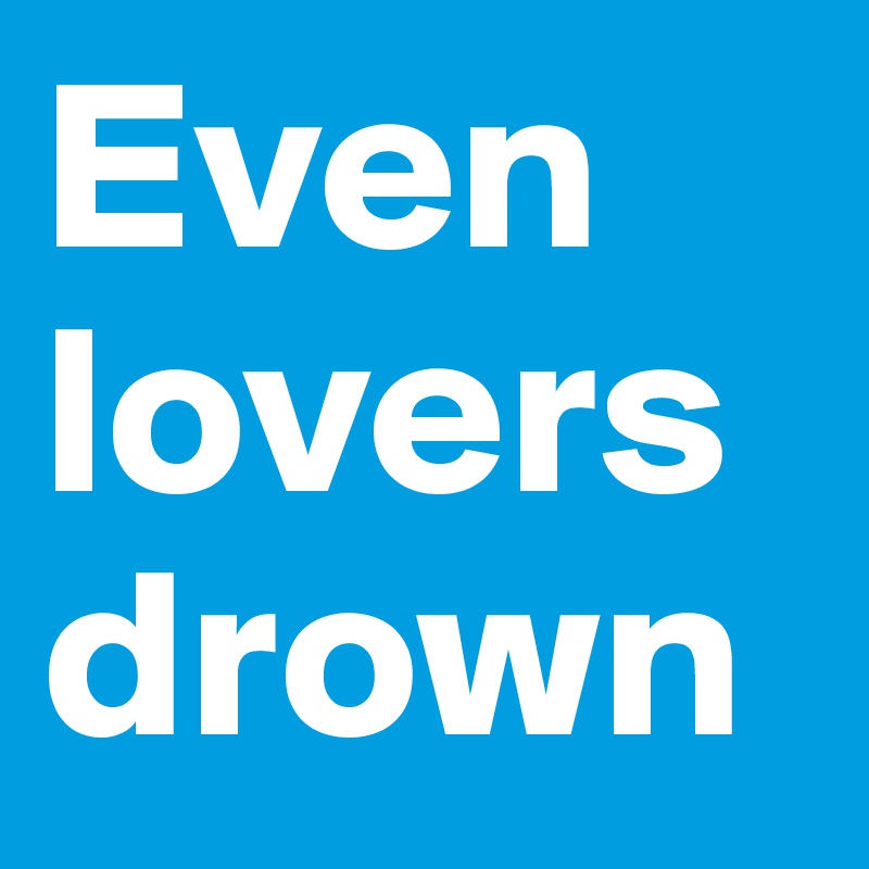 Even lovers drown
