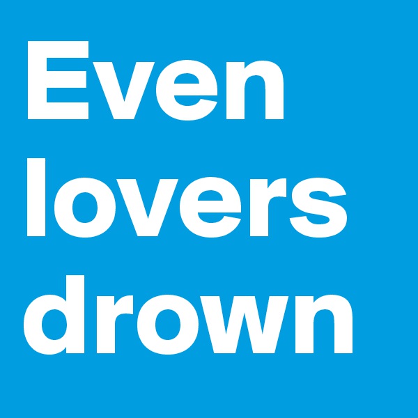 Even lovers drown