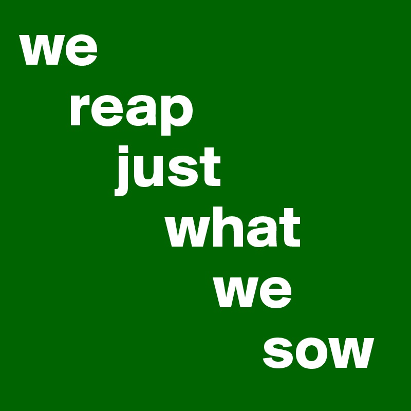 we
    reap
        just
            what
                we
                    sow