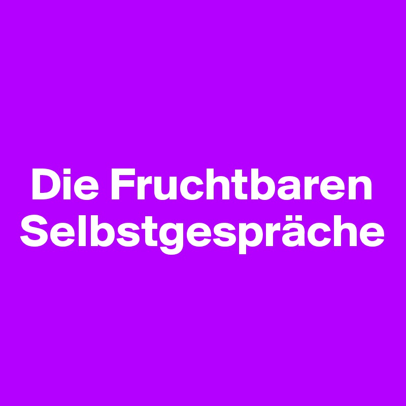 


 Die Fruchtbaren Selbstgespräche

