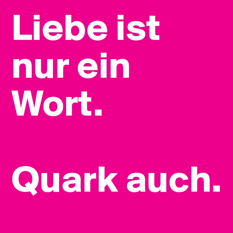 Liebe ist nur ein Wort. 

Quark auch.