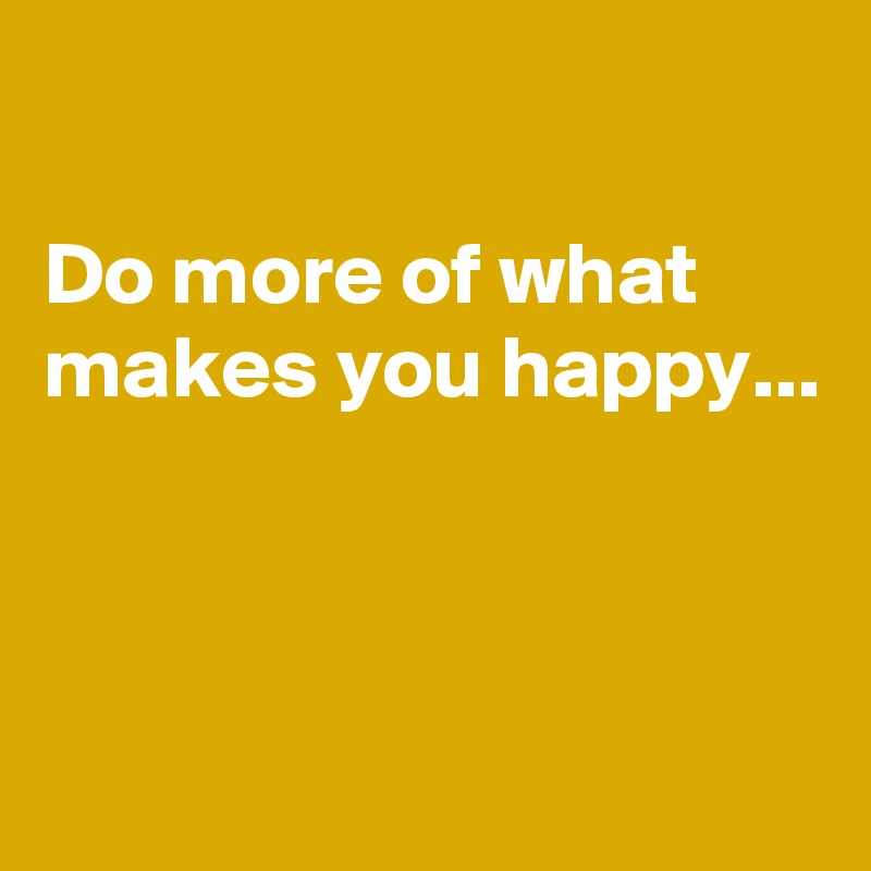 do-more-of-what-makes-you-happy-post-by-sjshankey-on-boldomatic