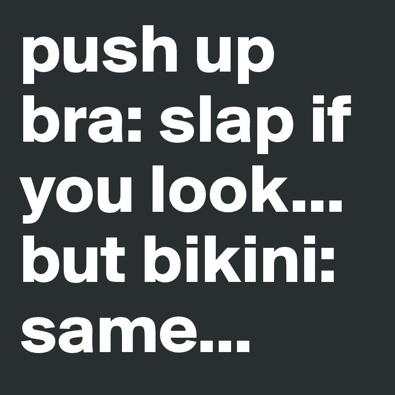 push up bra: slap if you look...
but bikini:
same...