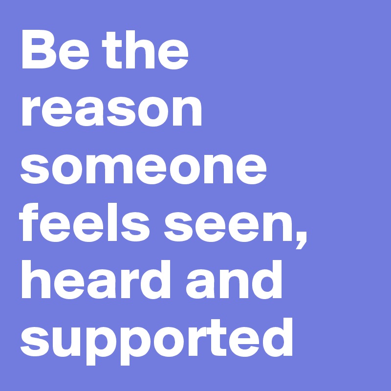 Be the reason someone feels seen, heard and supported - Post by ...