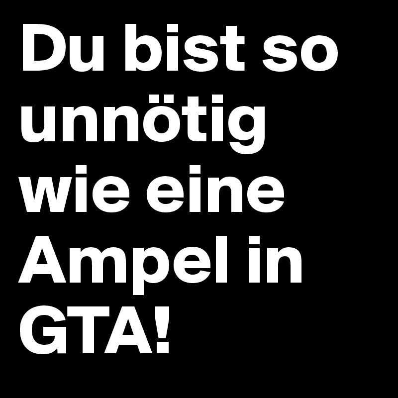 Du bist so unnötig wie eine Ampel in GTA!