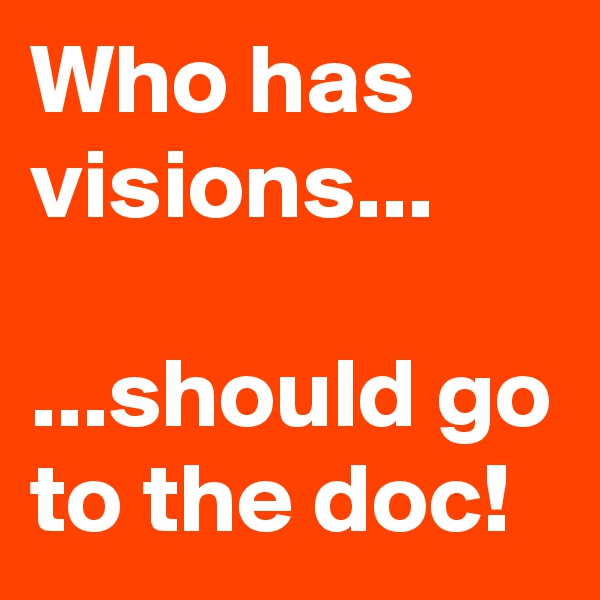 Who has visions...

...should go to the doc!