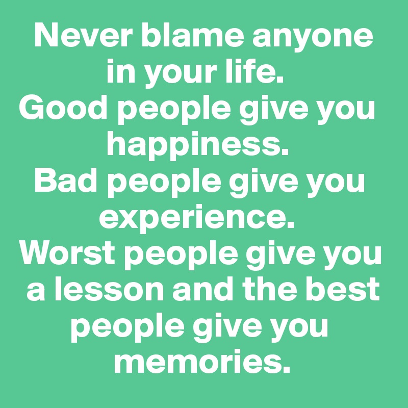   Never blame anyone 
            in your life. 
Good people give you 
            happiness. 
  Bad people give you 
           experience. 
Worst people give you 
 a lesson and the best 
       people give you 
             memories.