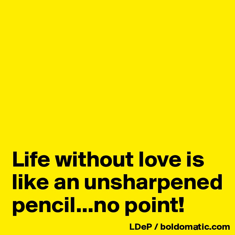 





Life without love is like an unsharpened pencil...no point!