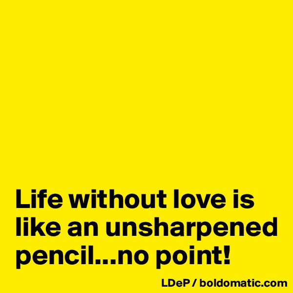 





Life without love is like an unsharpened pencil...no point!