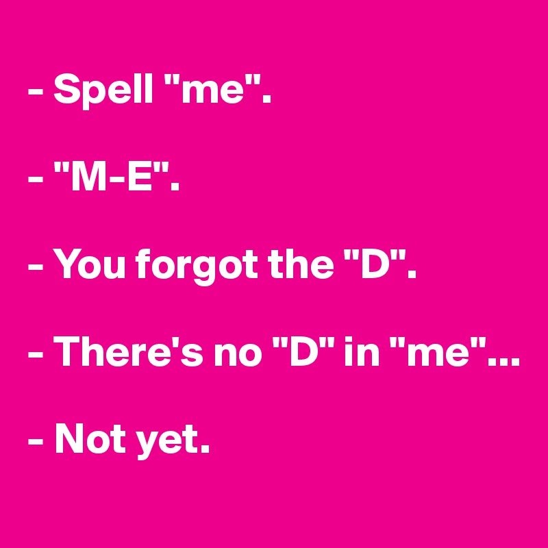 
- Spell "me".

- "M-E".

- You forgot the "D".

- There's no "D" in "me"...

- Not yet.

