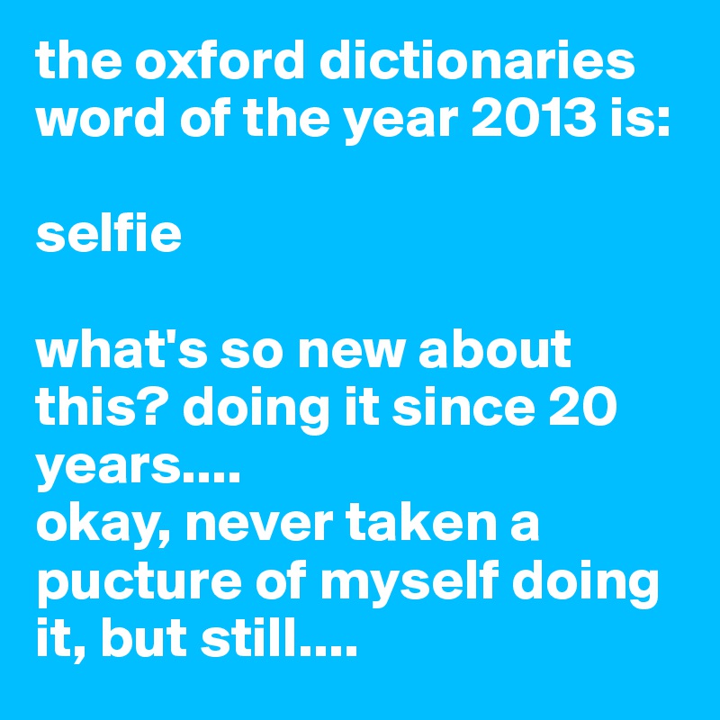 the oxford dictionaries word of the year 2013 is:

selfie

what's so new about this? doing it since 20 years....
okay, never taken a pucture of myself doing it, but still....