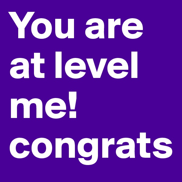 You are at level me! congrats