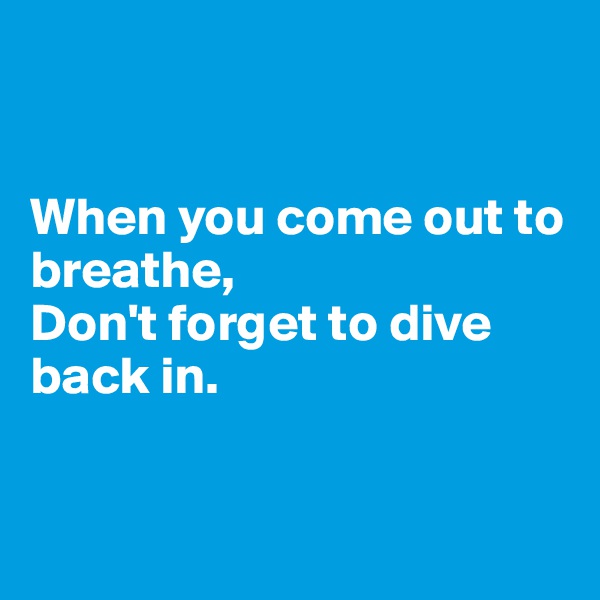 


When you come out to breathe,
Don't forget to dive back in.


