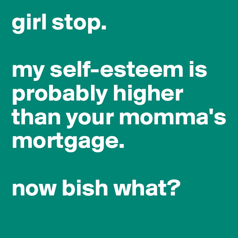 girl stop.

my self-esteem is probably higher than your momma's mortgage. 

now bish what?