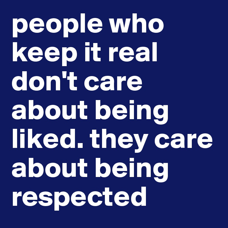 people who keep it real don't care about being liked. they care about being respected