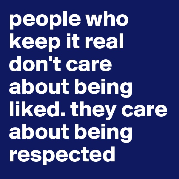 people who keep it real don't care about being liked. they care about being respected